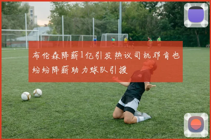 布伦森降薪1亿引发热议司机邓肯也纷纷降薪助力球队引援