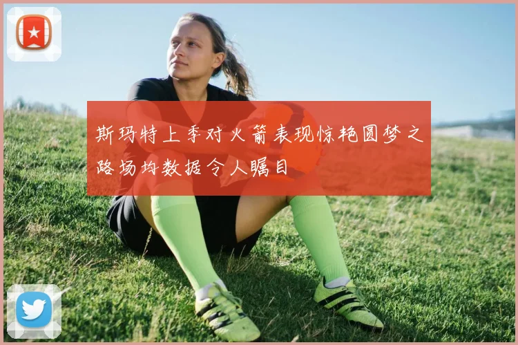 斯玛特上季对火箭表现惊艳圆梦之路场均数据令人瞩目