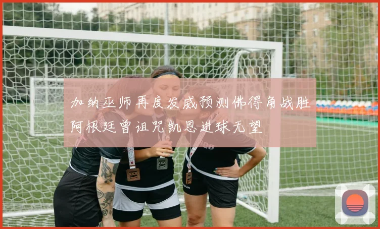 加纳巫师再度发威预测佛得角战胜阿根廷曾诅咒凯恩进球无望