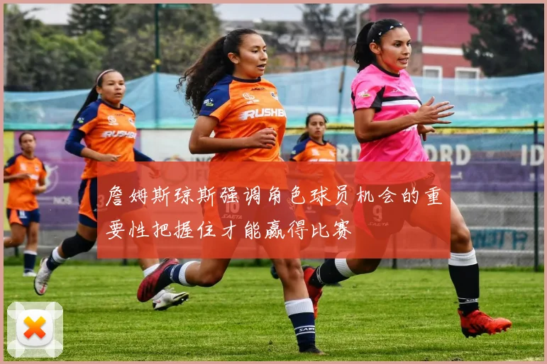 詹姆斯琼斯强调角色球员机会的重要性把握住才能赢得比赛