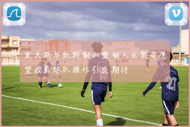 里夫斯与凯斯勒加盟湖人东契奇愿望成真球队操作引发期待