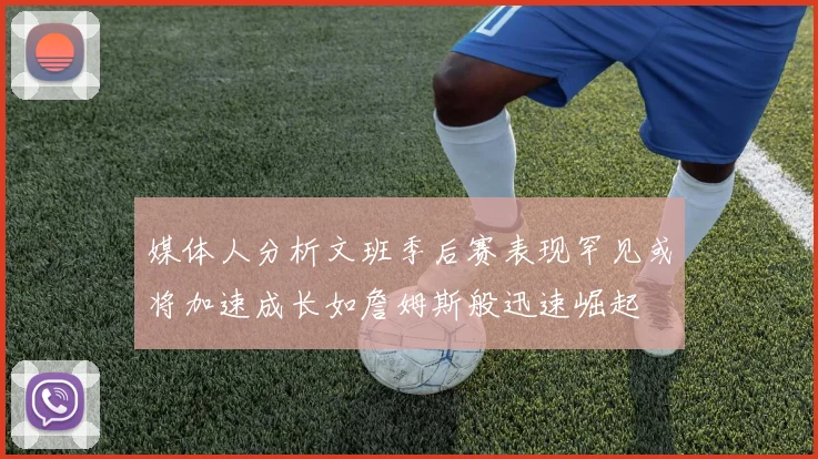 媒体人分析文班季后赛表现罕见或将加速成长如詹姆斯般迅速崛起