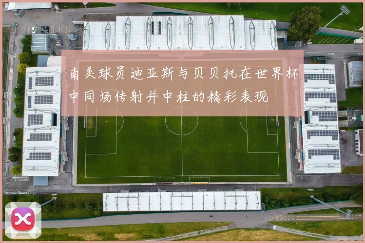 南美球员迪亚斯与贝贝托在世界杯中同场传射并中柱的精彩表现