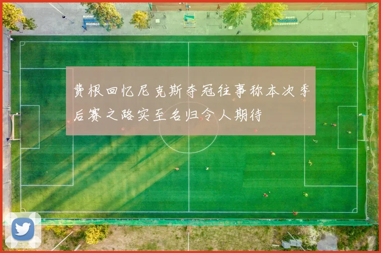 费根回忆尼克斯夺冠往事称本次季后赛之路实至名归令人期待