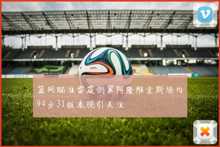 篮网瞄准雷霆侧翼阿隆维金斯场均94分31板表现引关注