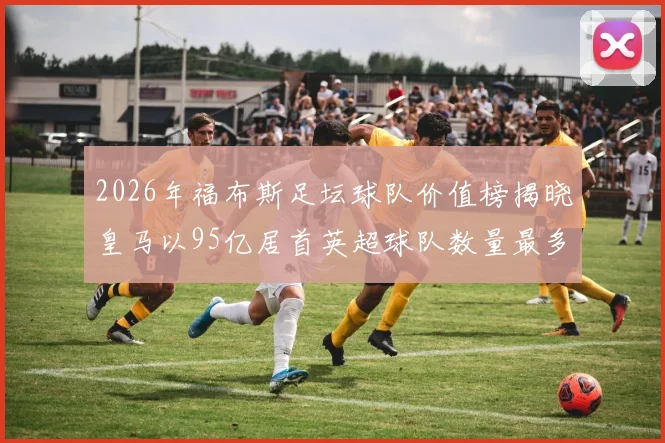 2026年福布斯足坛球队价值榜揭晓皇马以95亿居首英超球队数量最多