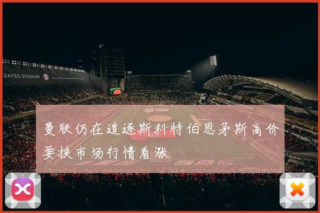 曼联仍在追逐斯科特伯恩茅斯高价要挟市场行情看涨