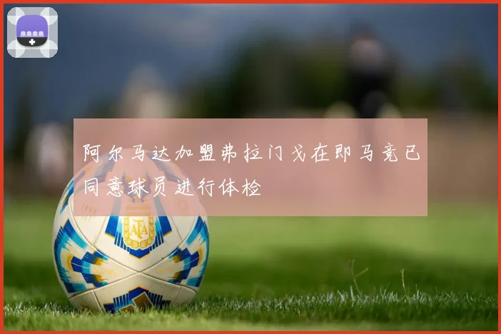 阿尔马达加盟弗拉门戈在即马竞已同意球员进行体检