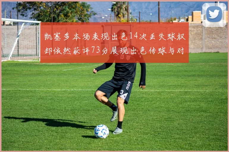 凯塞多本场表现出色14次丢失球权却依然获评73分展现出色传球与对抗能力