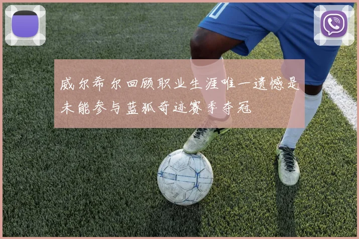 威尔希尔回顾职业生涯唯一遗憾是未能参与蓝狐奇迹赛季夺冠