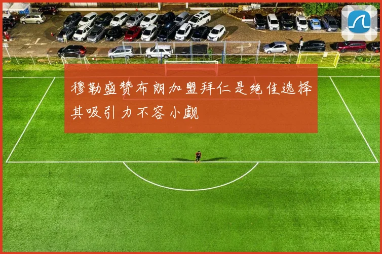 穆勒盛赞布朗加盟拜仁是绝佳选择其吸引力不容小觑