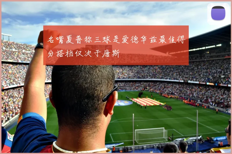 名嘴夏普称三球是爱德华兹最佳得分搭档仅次于唐斯