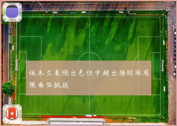 依木兰表现出色但中超出场时间有限面临挑战