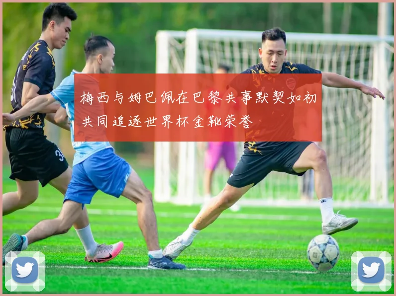 梅西与姆巴佩在巴黎共事默契如初共同追逐世界杯金靴荣誉