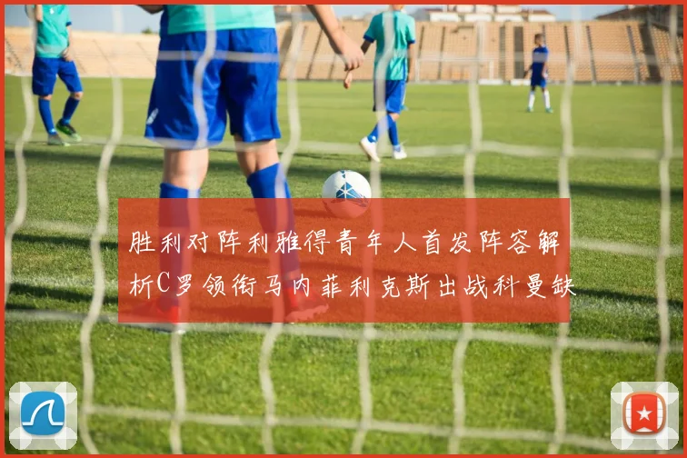 胜利对阵利雅得青年人首发阵容解析C罗领衔马内菲利克斯出战科曼缺席