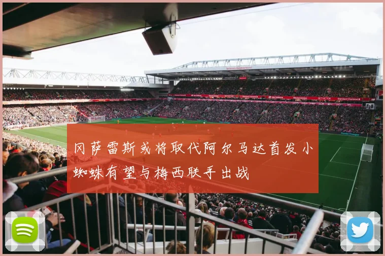 冈萨雷斯或将取代阿尔马达首发小蜘蛛有望与梅西联手出战